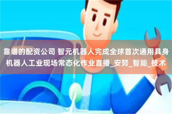 靠谱的配资公司 智元机器人完成全球首次通用具身机器人工业现场常态化作业直播_安努_智能_技术