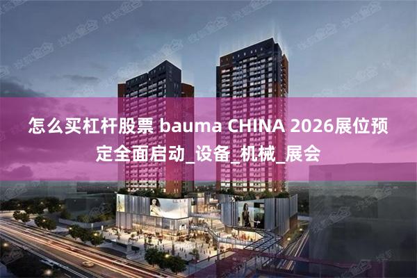 怎么买杠杆股票 bauma CHINA 2026展位预定全面启动_设备_机械_展会