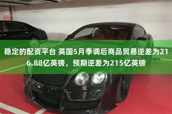 稳定的配资平台 英国5月季调后商品贸易逆差为216.88亿英镑，预期逆差为215亿英镑