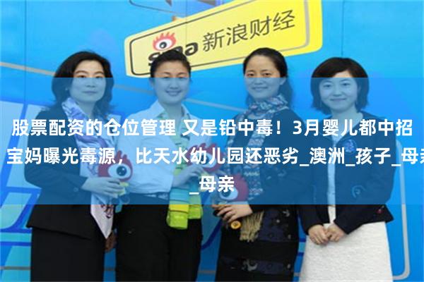 股票配资的仓位管理 又是铅中毒！3月婴儿都中招，宝妈曝光毒源，比天水幼儿园还恶劣_澳洲_孩子_母亲