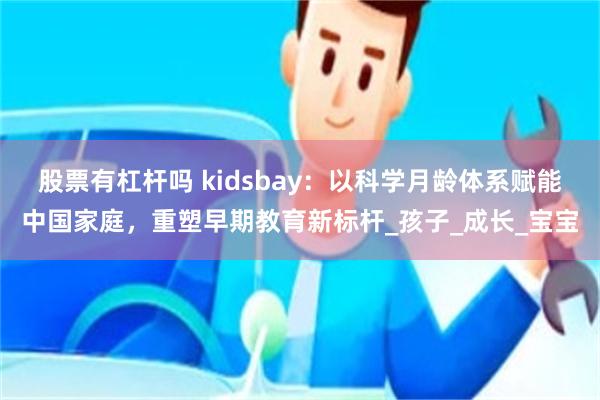 股票有杠杆吗 kidsbay：以科学月龄体系赋能中国家庭，重塑早期教育新标杆_孩子_成长_宝宝