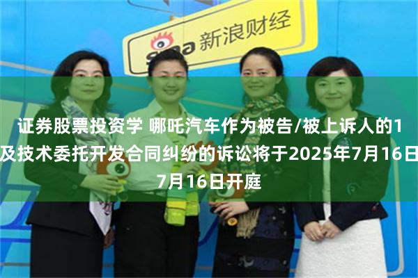 证券股票投资学 哪吒汽车作为被告/被上诉人的1起涉及技术委托开发合同纠纷的诉讼将于2025年7月16日开庭