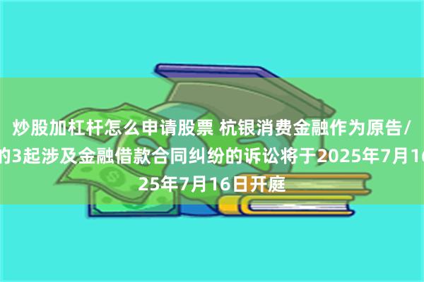 炒股加杠杆怎么申请股票 杭银消费金融作为原告/上诉人的3起涉及金融借款合同纠纷的诉讼将于2025年7月16日开庭