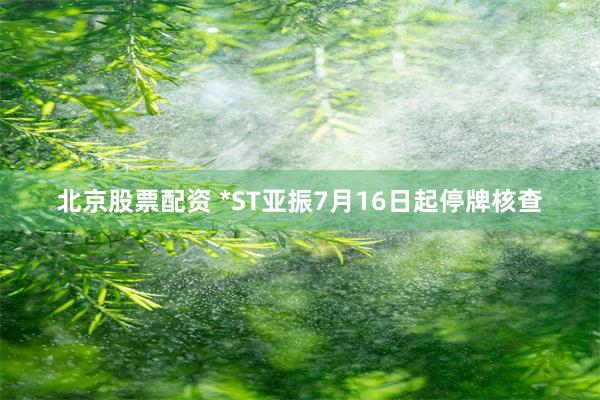 北京股票配资 *ST亚振7月16日起停牌核查