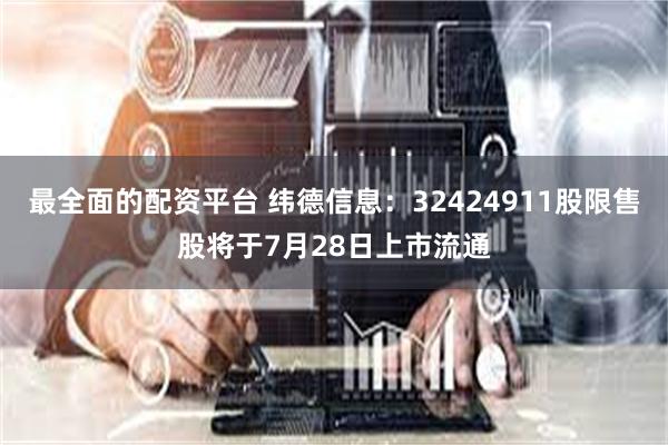 最全面的配资平台 纬德信息：32424911股限售股将于7月28日上市流通