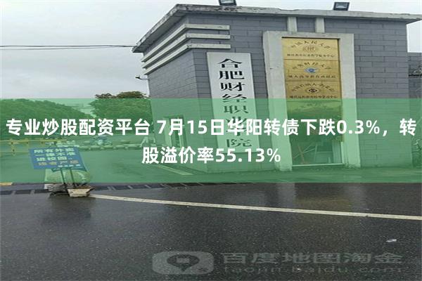 专业炒股配资平台 7月15日华阳转债下跌0.3%，转股溢价率55.13%
