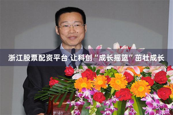 浙江股票配资平台 让科创“成长摇篮”茁壮成长
