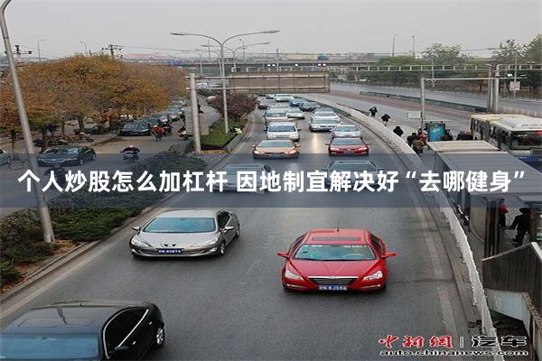 个人炒股怎么加杠杆 因地制宜解决好“去哪健身”
