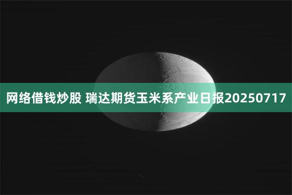 网络借钱炒股 瑞达期货玉米系产业日报20250717