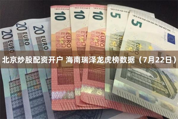 北京炒股配资开户 海南瑞泽龙虎榜数据（7月22日）