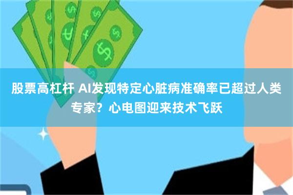 股票高杠杆 AI发现特定心脏病准确率已超过人类专家？心电图迎来技术飞跃