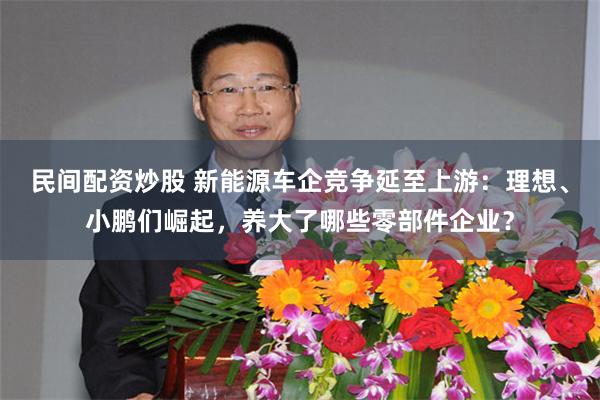民间配资炒股 新能源车企竞争延至上游：理想、小鹏们崛起，养大了哪些零部件企业？