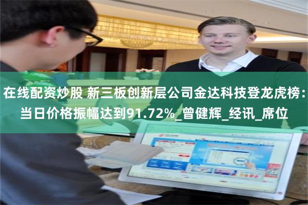 在线配资炒股 新三板创新层公司金达科技登龙虎榜：当日价格振幅达到91.72%_曾健辉_经讯_席位