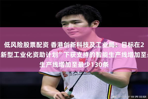 低风险股票配资 香港创新科技及工业局：目标在2027年将“新型工业化资助计划”下获支持的智能生产线增加至最少130条