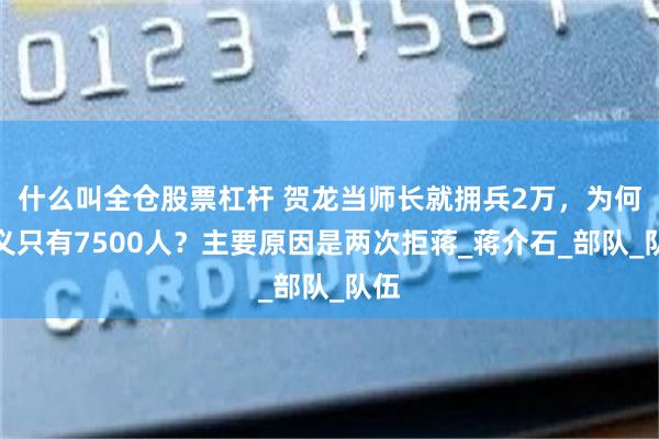 什么叫全仓股票杠杆 贺龙当师长就拥兵2万，为何起义只有7500人？主要原因是两次拒蒋_蒋介石_部队_队伍