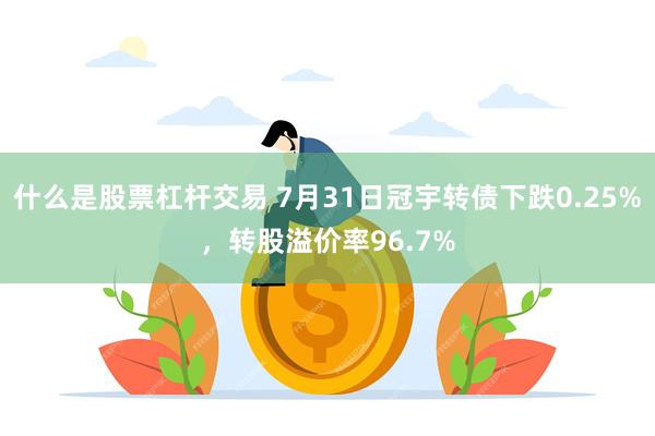 什么是股票杠杆交易 7月31日冠宇转债下跌0.25%，转股溢价率96.7%