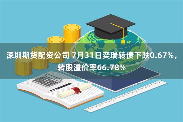 深圳期货配资公司 7月31日奕瑞转债下跌0.67%，转股溢价率66.78%
