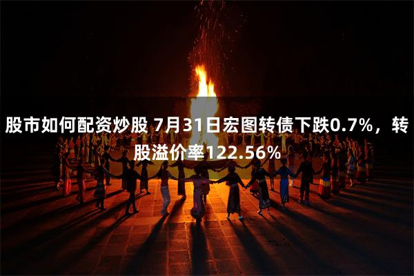 股市如何配资炒股 7月31日宏图转债下跌0.7%，转股溢价率122.56%