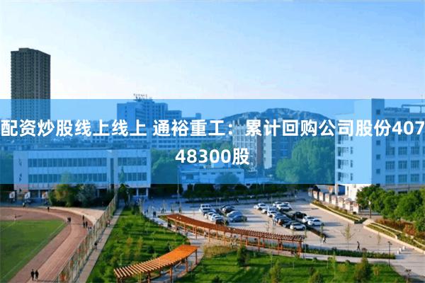 配资炒股线上线上 通裕重工：累计回购公司股份40748300股
