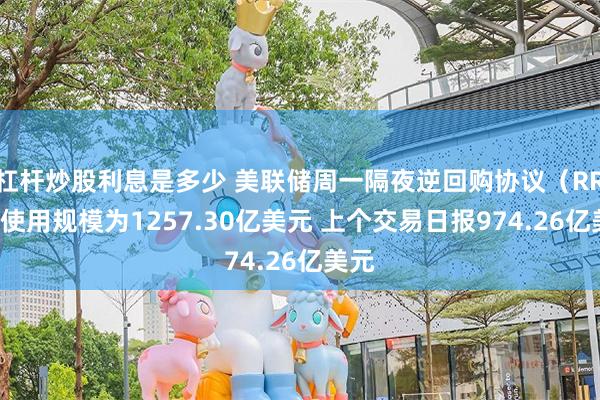 杠杆炒股利息是多少 美联储周一隔夜逆回购协议（RRP）使用规模为1257.30亿美元 上个交易日报974.26亿美元