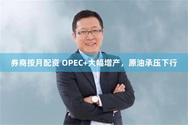 券商按月配资 OPEC+大幅增产，原油承压下行