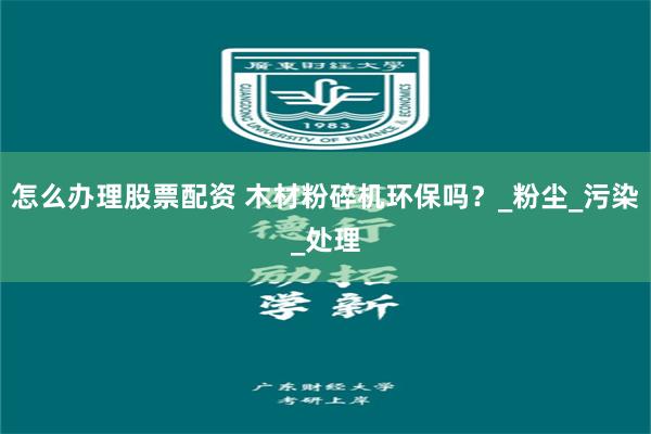 怎么办理股票配资 木材粉碎机环保吗？_粉尘_污染_处理