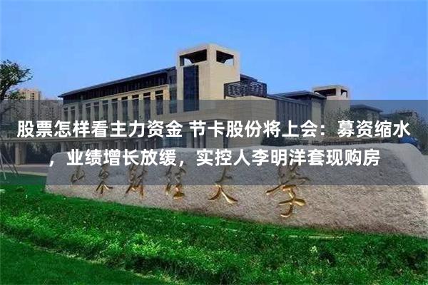 股票怎样看主力资金 节卡股份将上会：募资缩水，业绩增长放缓，实控人李明洋套现购房