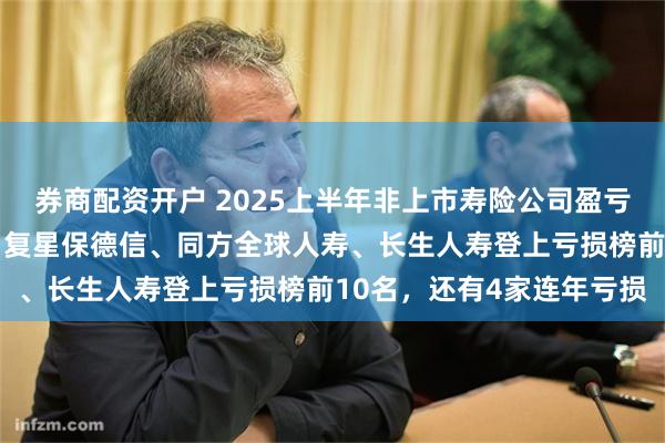 券商配资开户 2025上半年非上市寿险公司盈亏榜：横琴人寿亏损居首，复星保德信、同方全球人寿、长生人寿登上亏损榜前10名，还有4家连年亏损
