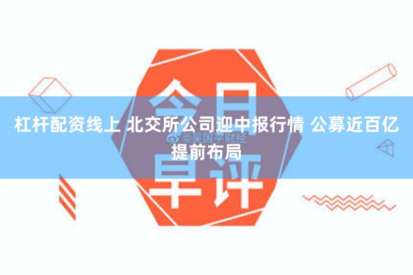 杠杆配资线上 北交所公司迎中报行情 公募近百亿提前布局