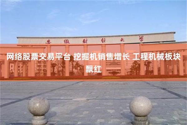 网络股票交易平台 挖掘机销售增长 工程机械板块飘红