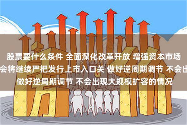 股票要什么条件 全面深化改革开放 增强资本市场吸引力和包容性 证监会将继续严把发行上市入口关 做好逆周期调节 不会出现大规模扩容的情况