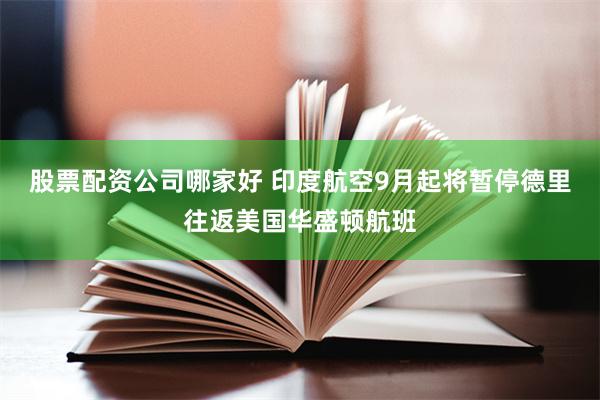 股票配资公司哪家好 印度航空9月起将暂停德里往返美国华盛顿航班