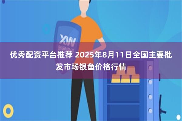 优秀配资平台推荐 2025年8月11日全国主要批发市场银鱼价格行情