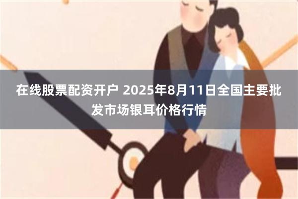在线股票配资开户 2025年8月11日全国主要批发市场银耳价格行情