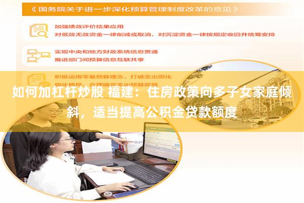 如何加杠杆炒股 福建：住房政策向多子女家庭倾斜，适当提高公积金贷款额度