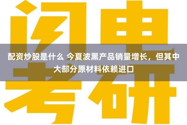 配资炒股是什么 今夏波黑产品销量增长，但其中大部分原材料依赖进口
