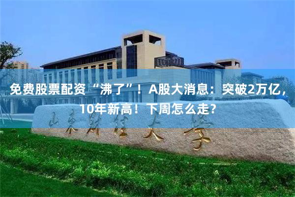 免费股票配资 “沸了”！A股大消息：突破2万亿，10年新高！下周怎么走？