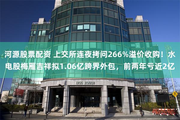 河源股票配资 上交所连夜拷问266%溢价收购！水电股梅雁吉祥拟1.06亿跨界外包，前两年亏近2亿