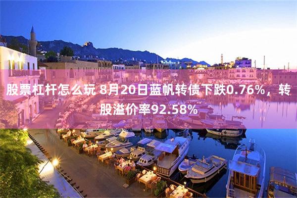 股票杠杆怎么玩 8月20日蓝帆转债下跌0.76%，转股溢价率92.58%