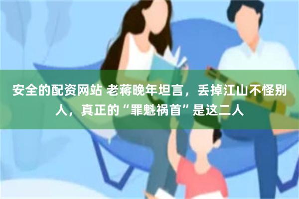 安全的配资网站 老蒋晚年坦言，丢掉江山不怪别人，真正的“罪魁祸首”是这二人