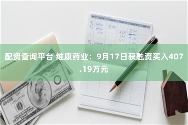 配资查询平台 维康药业：9月17日获融资买入407.19万元