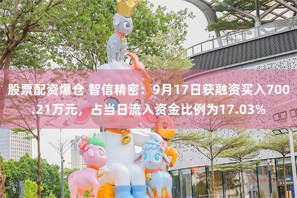 股票配资爆仓 智信精密：9月17日获融资买入700.21万元，占当日流入资金比例为17.03%
