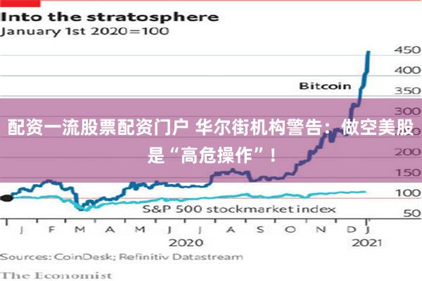 配资一流股票配资门户 华尔街机构警告:做空美股是“高危操作”!