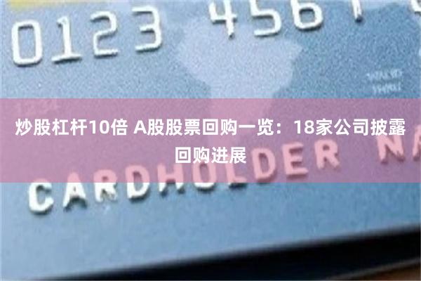 炒股杠杆10倍 A股股票回购一览:18家公司披露回购进展