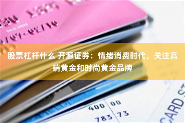 股票杠杆什么 开源证券:情绪消费时代,关注高端黄金和时尚黄金品牌