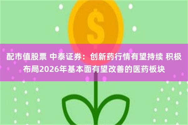 配市值股票 中泰证券:创新药行情有望持续 积极布局2026年基本面有望改善的医药板块