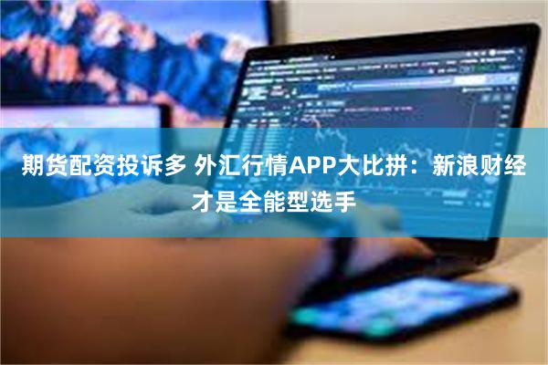 期货配资投诉多 外汇行情APP大比拼:新浪财经才是全能型选手