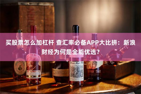 买股票怎么加杠杆 查汇率必备APP大比拼:新浪财经为何是全能优选?
